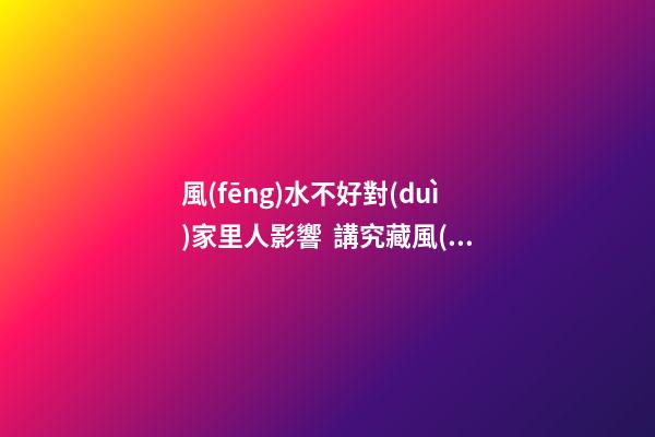 風(fēng)水不好對(duì)家里人影響  講究藏風(fēng)聚氣